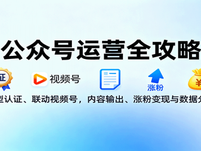 公众号运营全攻略：类型认证、联动视频号，内容输出、涨粉变现与数据分析