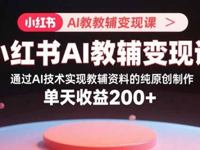 小红书AI教辅变现课，通过AI技术实现教辅资料的纯原创制作 单天收益200+