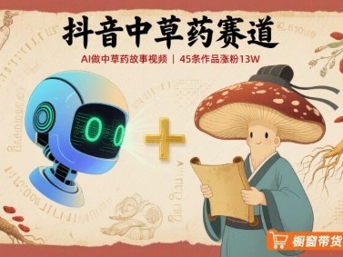 抖音中草药赛道，用AI做中草药故事视频，45条作品涨粉13W，橱窗带货猛猛出单