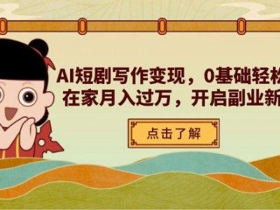 AI短剧写作变现，0基础轻松入门，在家月入过万，开启副业新路径
