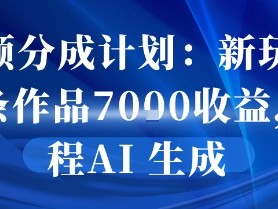 视频分成计划：新玩法10条作品7k收益，全程AI 生成