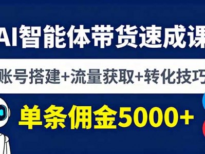 AI智能体带货速成课，账号搭建+流量获取+转化技巧，单条佣金5000+