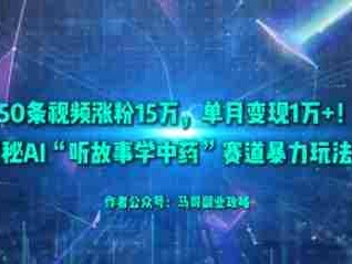 50条视频涨粉15W，单月变现1W+！揭秘AI“听故事学中药”赛道暴力玩法