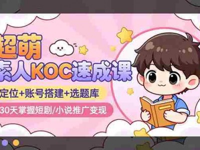 超萌 素人KOC速成课：定位+账号搭建+选题库，30天掌握短剧/小说推广变现